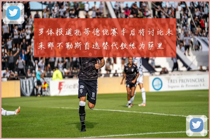 罗体报道孔蒂德佬赛季后将讨论未来那不勒斯首选替代教练为萨里