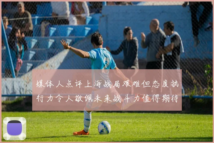 媒体人点评上海战局艰难但态度执行力令人敬佩未来战斗力值得期待