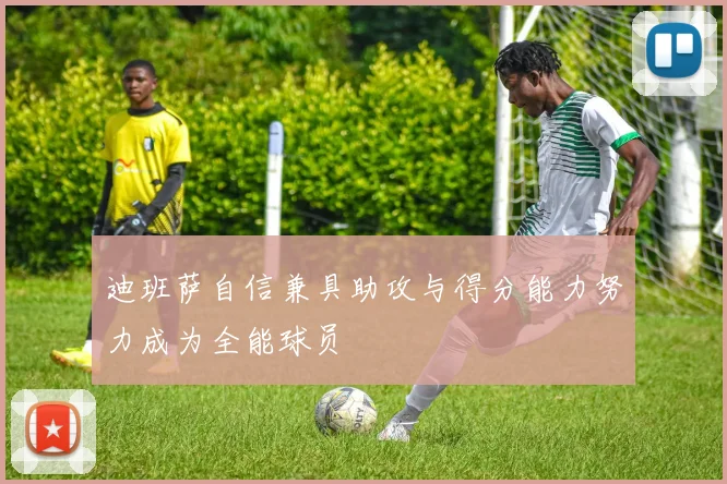 迪班萨自信兼具助攻与得分能力努力成为全能球员