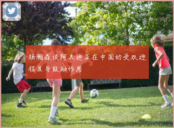 杨瀚森谈阿夫迪亚在中国的受欢迎程度与鼓励作用