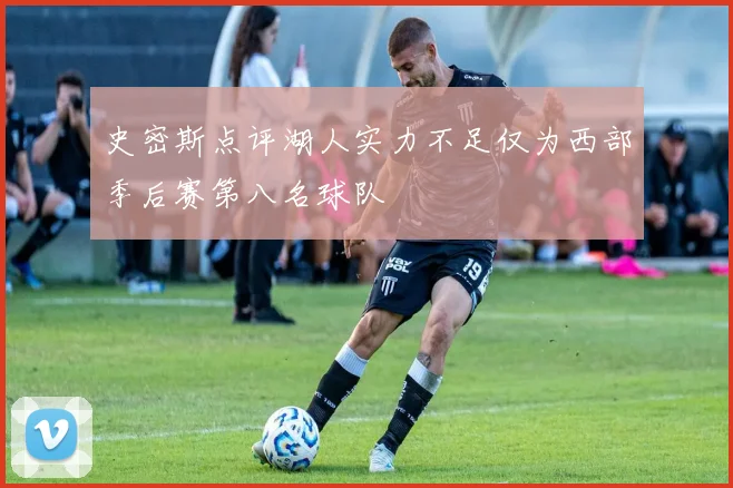 史密斯点评湖人实力不足仅为西部季后赛第八名球队
