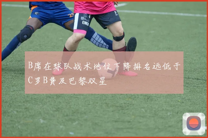 B席在球队战术地位下降排名远低于C罗B费及巴黎双星