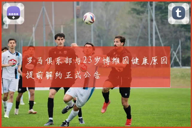 罗马俱乐部与23岁博维因健康原因提前解约正式公告