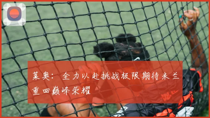 莱奥：全力以赴挑战极限期待米兰重回巅峰荣耀