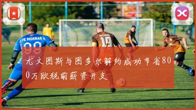尤文图斯与图多尔解约成功节省800万欧税前薪资开支
