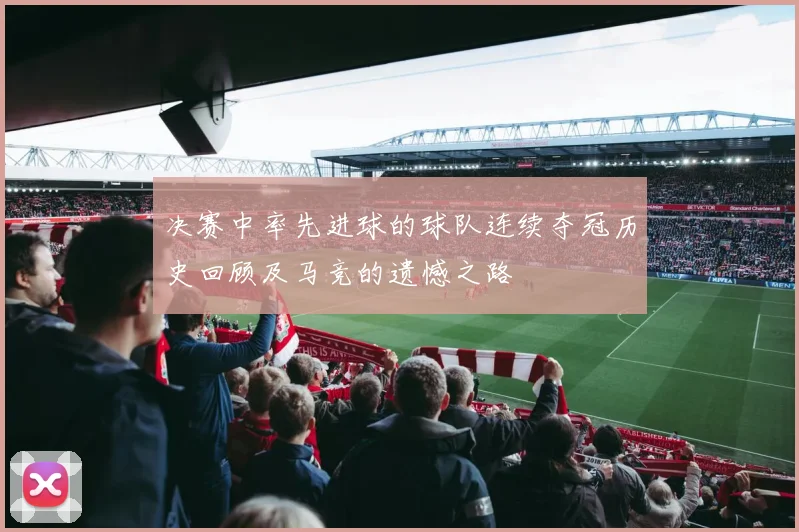 决赛中率先进球的球队连续夺冠历史回顾及马竞的遗憾之路