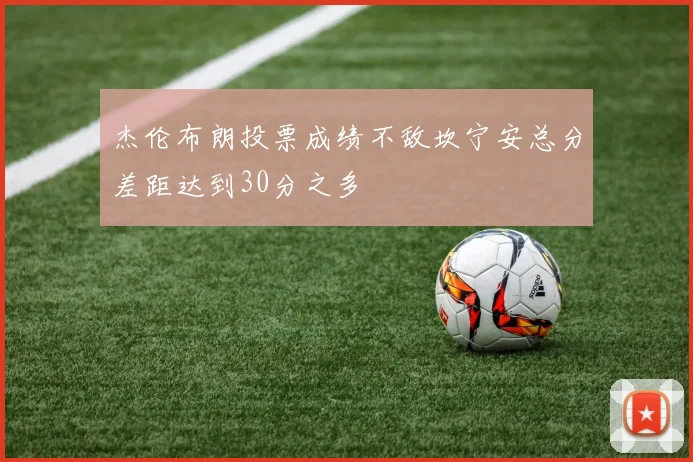 杰伦布朗投票成绩不敌坎宁安总分差距达到30分之多