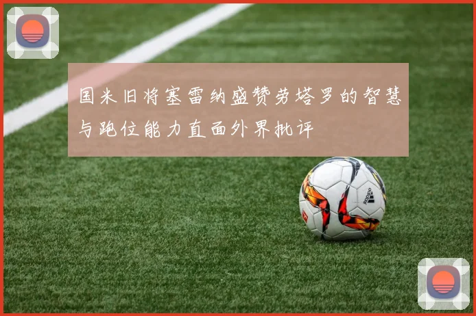 国米旧将塞雷纳盛赞劳塔罗的智慧与跑位能力直面外界批评