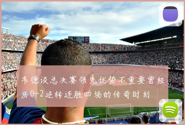 韦德谈总决赛领先优势不重要曾经历0-2逆转连胜四场的传奇时刻