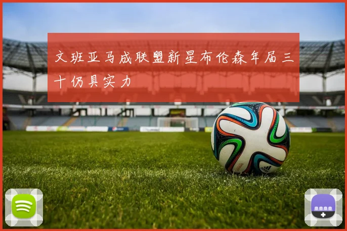 文班亚马成联盟新星布伦森年届三十仍具实力
