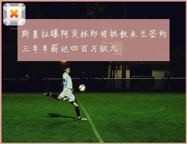 斯基拉曝阿莫林即将执教米兰签约三年年薪达四百万欧元