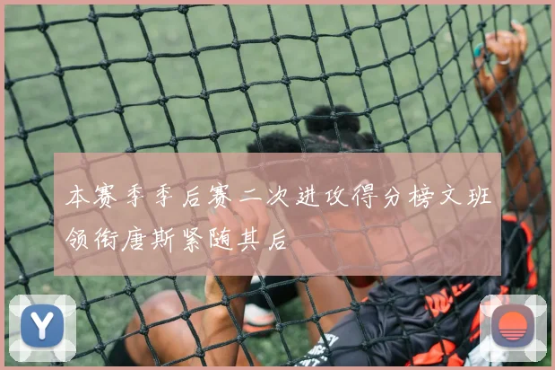 本赛季季后赛二次进攻得分榜文班领衔唐斯紧随其后