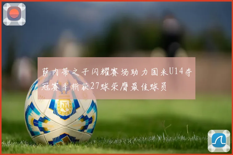 萨内蒂之子闪耀赛场助力国米U14夺冠赛季斩获27球荣膺最佳球员