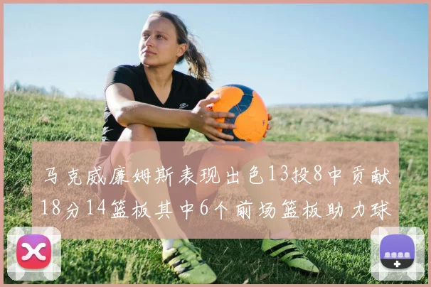 马克威廉姆斯表现出色13投8中贡献18分14篮板其中6个前场篮板助力球队