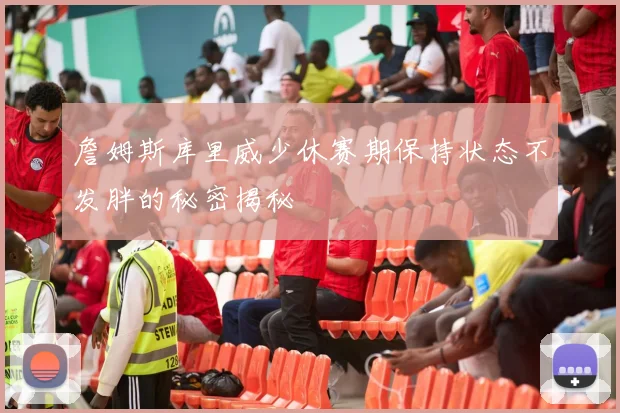 詹姆斯库里威少休赛期保持状态不发胖的秘密揭秘