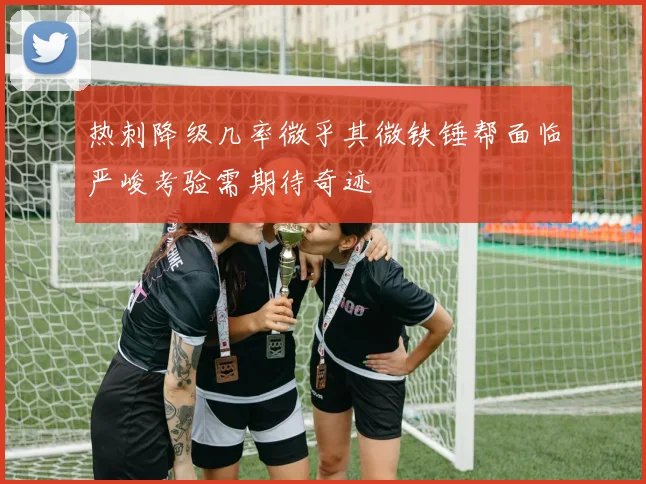 热刺降级几率微乎其微铁锤帮面临严峻考验需期待奇迹