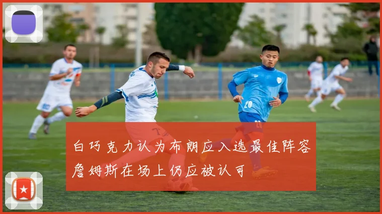 白巧克力认为布朗应入选最佳阵容詹姆斯在场上仍应被认可